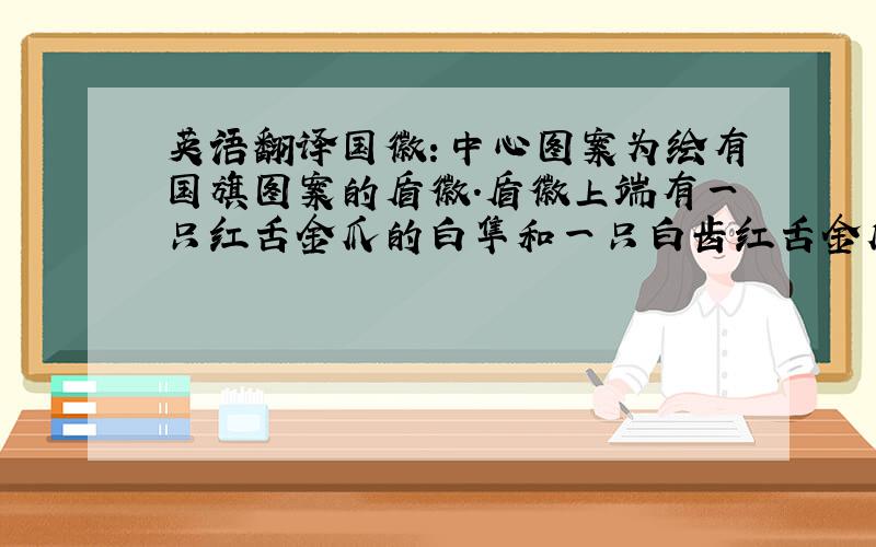 英语翻译国徽：中心图案为绘有国旗图案的盾徽.盾徽上端有一只红舌金爪的白隼和一只白齿红舌金爪的龙,左侧是一头黑牛,右侧站着