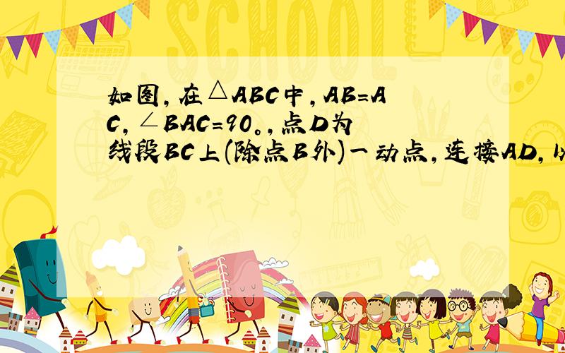 如图,在△ABC中,AB=AC,∠BAC=90°,点D为线段BC上(除点B外)一动点,连接AD,以AD为一边在AD的右侧