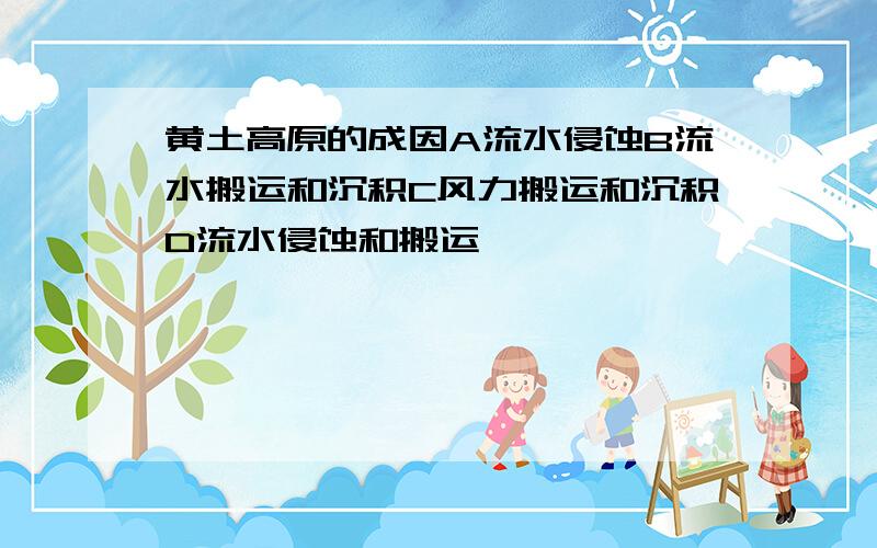 黄土高原的成因A流水侵蚀B流水搬运和沉积C风力搬运和沉积D流水侵蚀和搬运