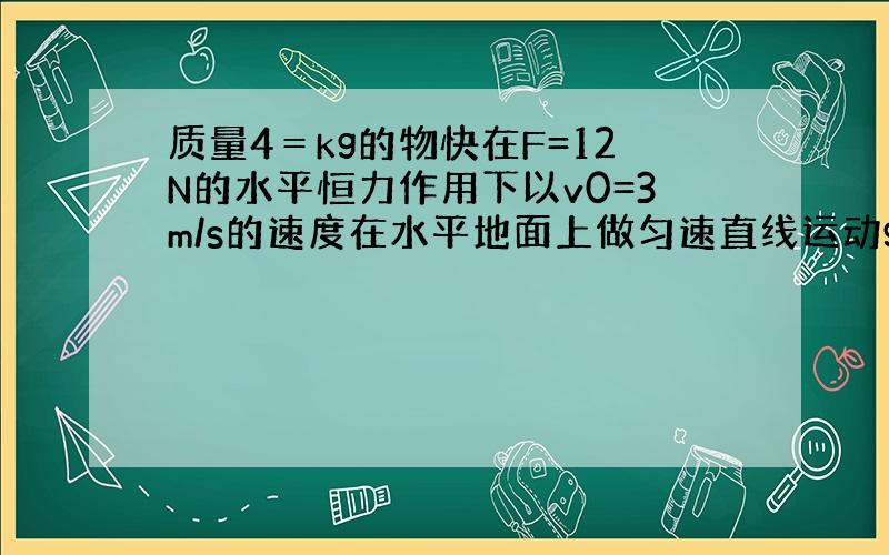 质量4＝kg的物快在F=12N的水平恒力作用下以v0=3m/s的速度在水平地面上做匀速直线运动g取10m/s平方怎么做