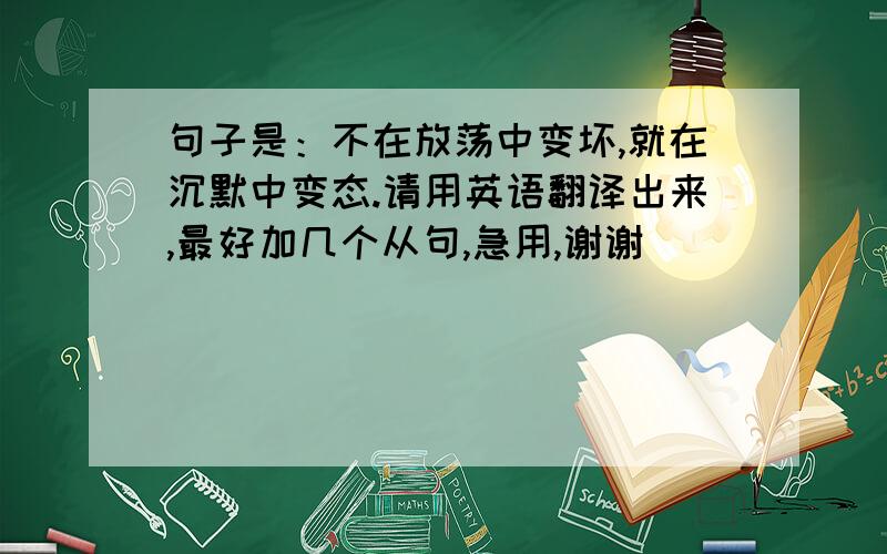 句子是：不在放荡中变坏,就在沉默中变态.请用英语翻译出来,最好加几个从句,急用,谢谢