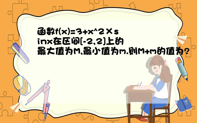 函数f(x)=3+x^2×sinx在区间[-2,2]上的最大值为M,最小值为m.则M+m的值为?