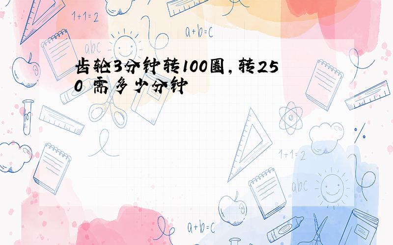 齿轮3分钟转100圈,转250圏需多少分钟