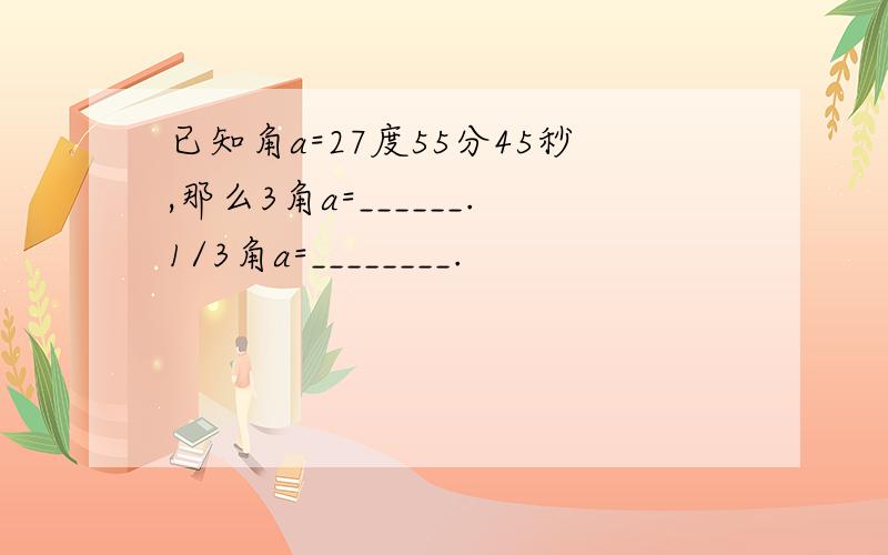 已知角a=27度55分45秒,那么3角a=______.1/3角a=________.