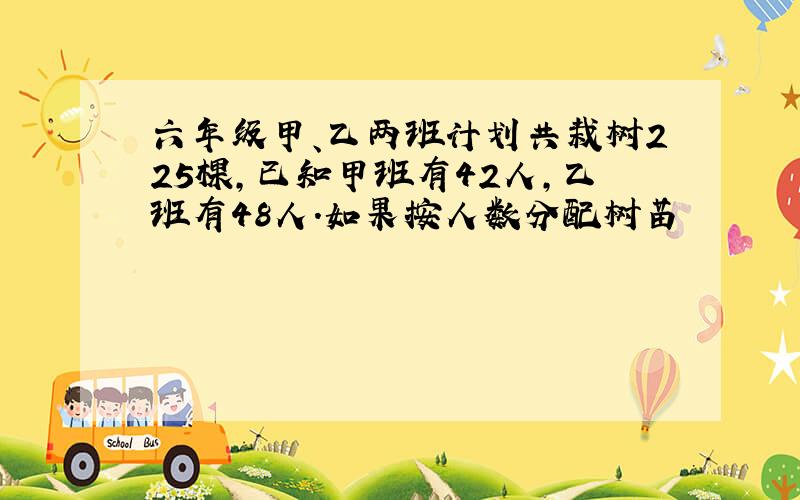 六年级甲、乙两班计划共栽树225棵,已知甲班有42人,乙班有48人.如果按人数分配树苗