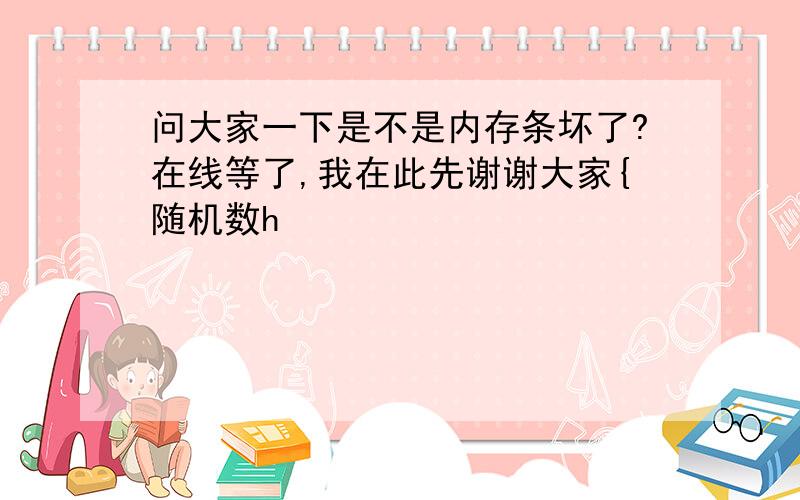 问大家一下是不是内存条坏了?在线等了,我在此先谢谢大家{随机数h