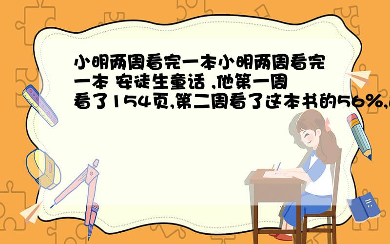 小明两周看完一本小明两周看完一本 安徒生童话 ,他第一周看了154页,第二周看了这本书的56％,这本书有几页