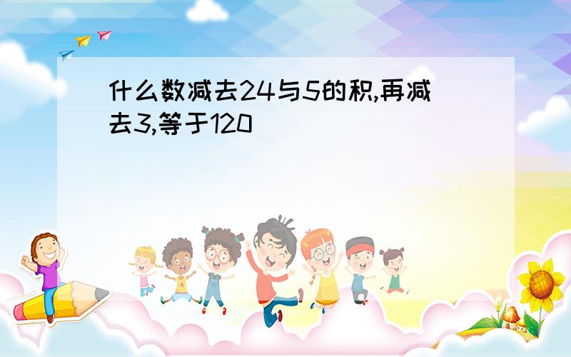 什么数减去24与5的积,再减去3,等于120