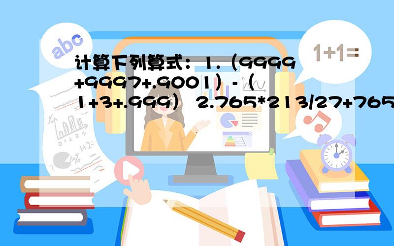 计算下列算式：1.（9999+9997+.9001）-（1+3+.999） 2.765*213/27+765*327/2