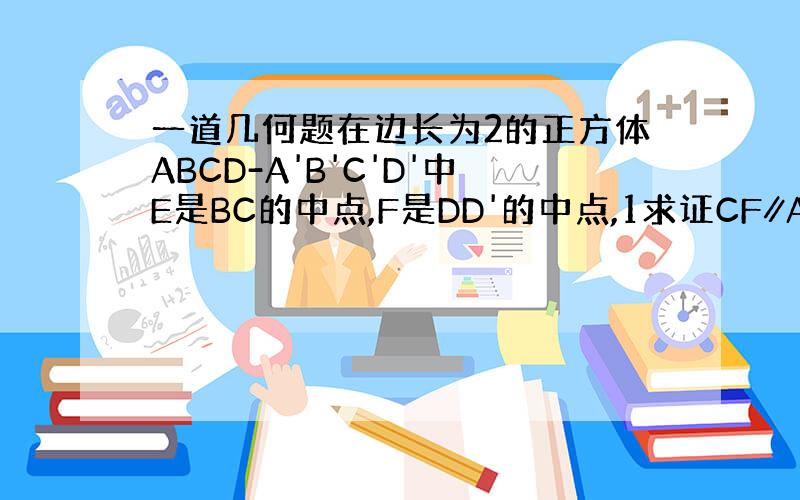 一道几何题在边长为2的正方体ABCD-A'B'C'D'中E是BC的中点,F是DD'的中点,1求证CF∥A'DE,2求二面