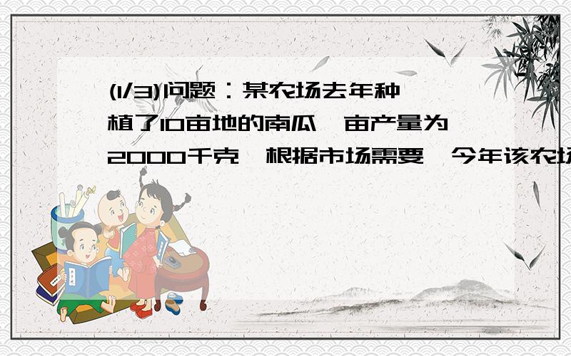 (1/3)问题：某农场去年种植了10亩地的南瓜,亩产量为2000千克,根据市场需要,今年该农场扩大了种植面...