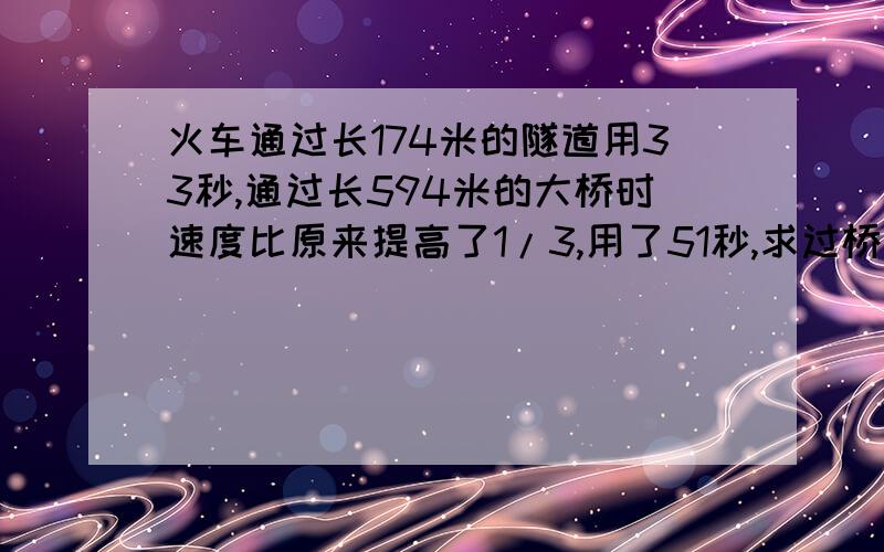 火车通过长174米的隧道用33秒,通过长594米的大桥时速度比原来提高了1/3,用了51秒,求过桥时速度和火车长