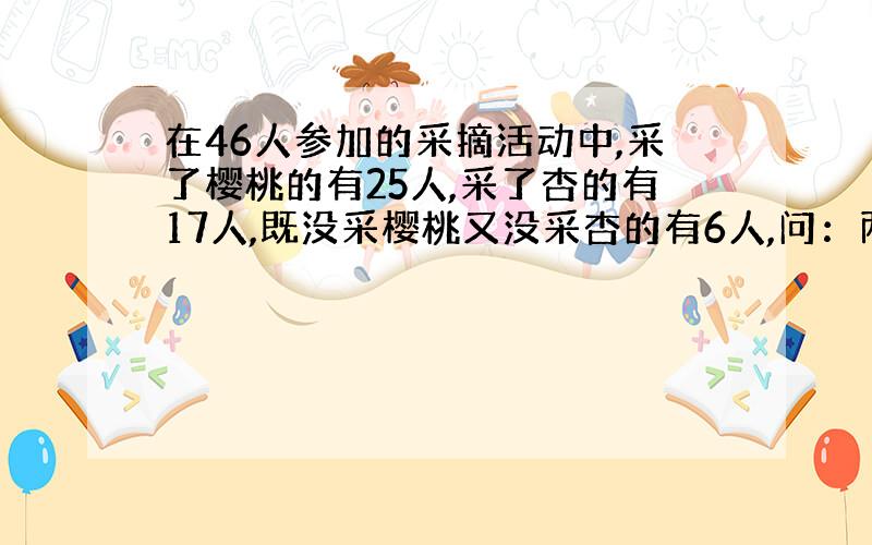 在46人参加的采摘活动中,采了樱桃的有25人,采了杏的有17人,既没采樱桃又没采杏的有6人,问：两种都采的有多少人