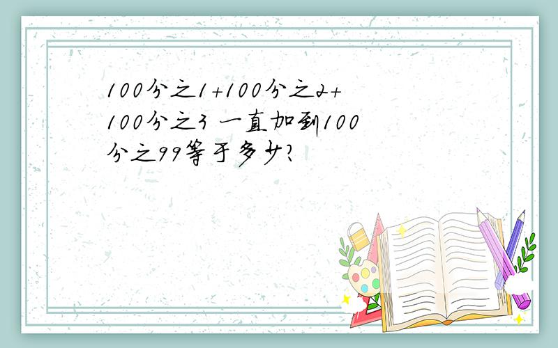 100分之1+100分之2+100分之3 一直加到100分之99等于多少?