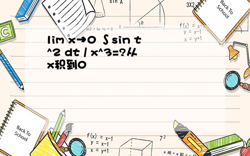 lim x→0 ∫sin t^2 dt / x^3=?从x积到0