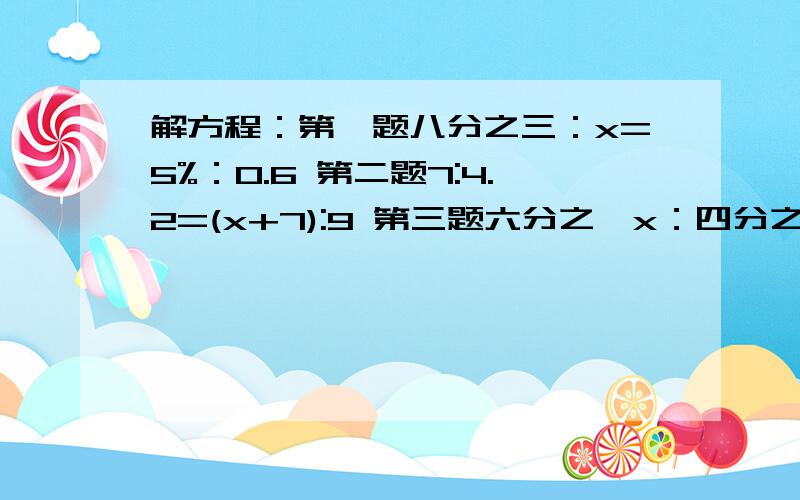 解方程：第一题八分之三：x=5%：0.6 第二题7:4.2=(x+7):9 第三题六分之一x：四分之三=7：一又五分之二