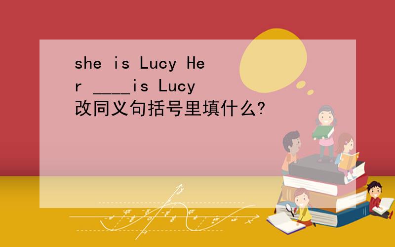 she is Lucy Her ____is Lucy 改同义句括号里填什么?