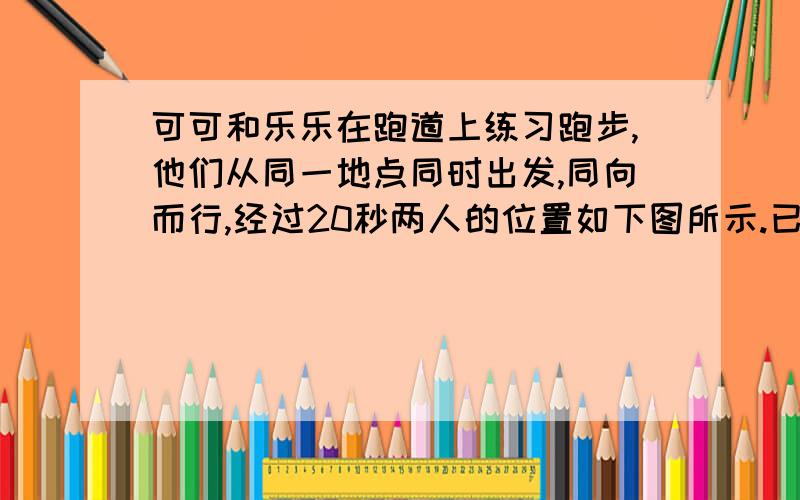 可可和乐乐在跑道上练习跑步,他们从同一地点同时出发,同向而行,经过20秒两人的位置如下图所示.已知可可每秒跑6米,乐乐每