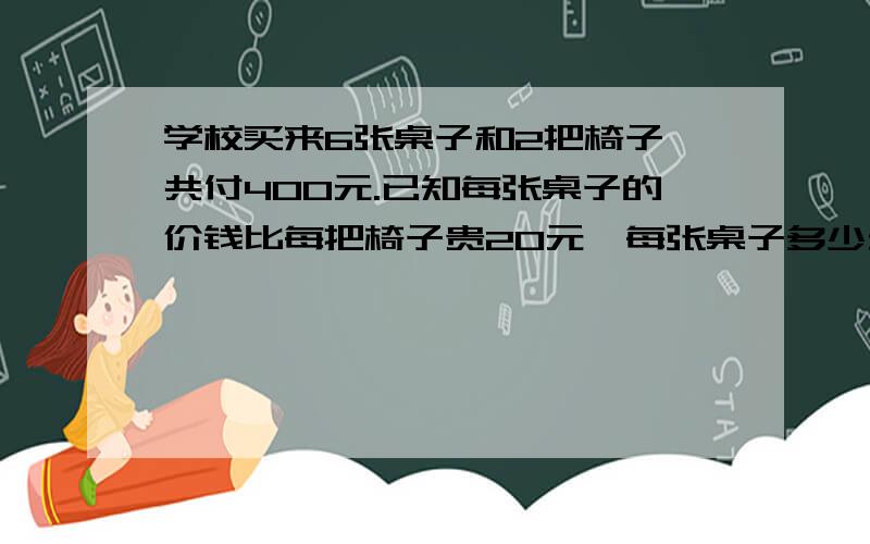 学校买来6张桌子和2把椅子,共付400元.已知每张桌子的价钱比每把椅子贵20元,每张桌子多少元?