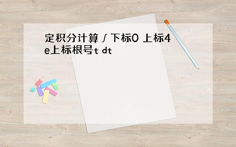 定积分计算∫下标0 上标4 e上标根号t dt