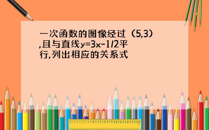 一次函数的图像经过（5,3）,且与直线y=3x-1/2平行,列出相应的关系式