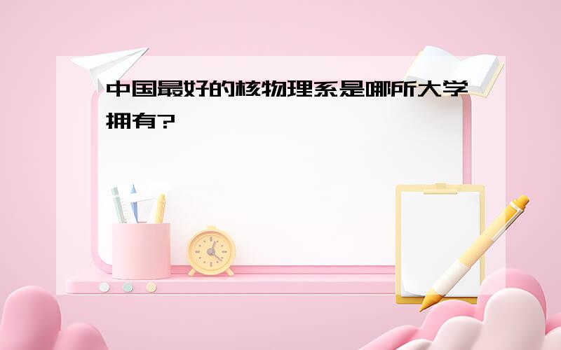 中国最好的核物理系是哪所大学拥有?