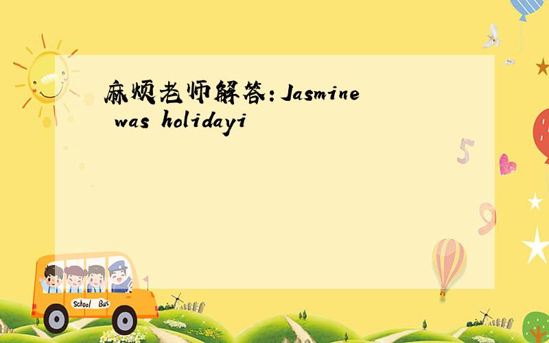 麻烦老师解答：Jasmine was holidayi