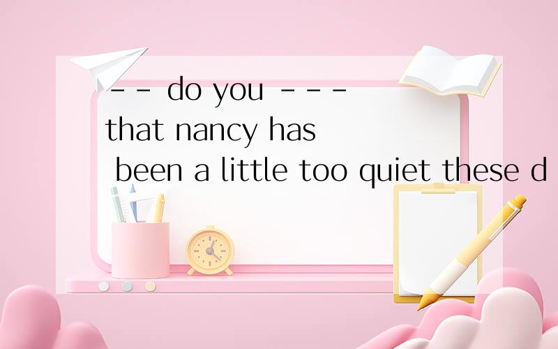 -- do you --- that nancy has been a little too quiet these d