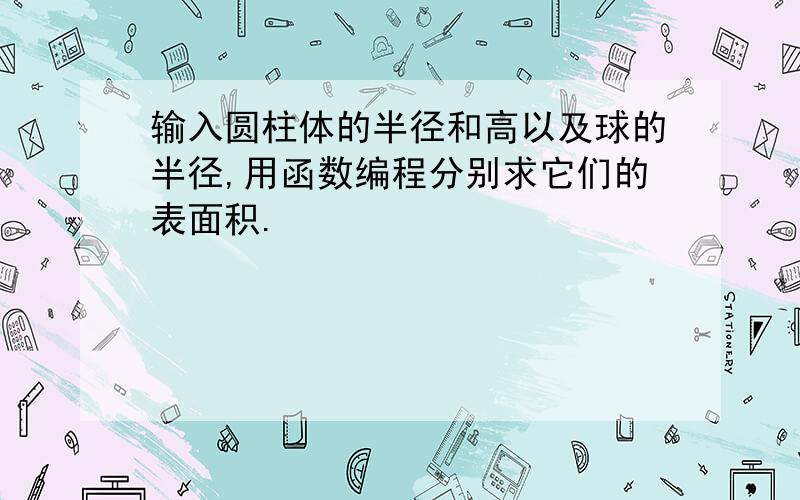 输入圆柱体的半径和高以及球的半径,用函数编程分别求它们的表面积.