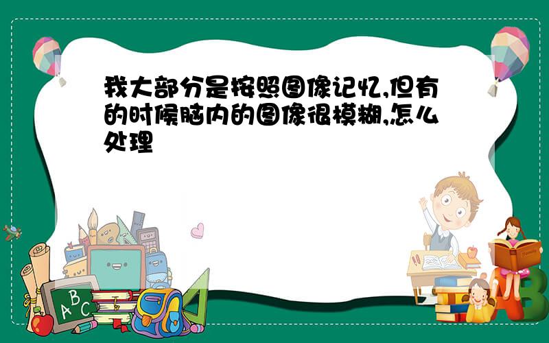 我大部分是按照图像记忆,但有的时候脑内的图像很模糊,怎么处理