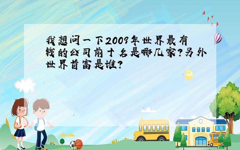 我想问一下2009年世界最有钱的公司前十名是哪几家?另外世界首富是谁?