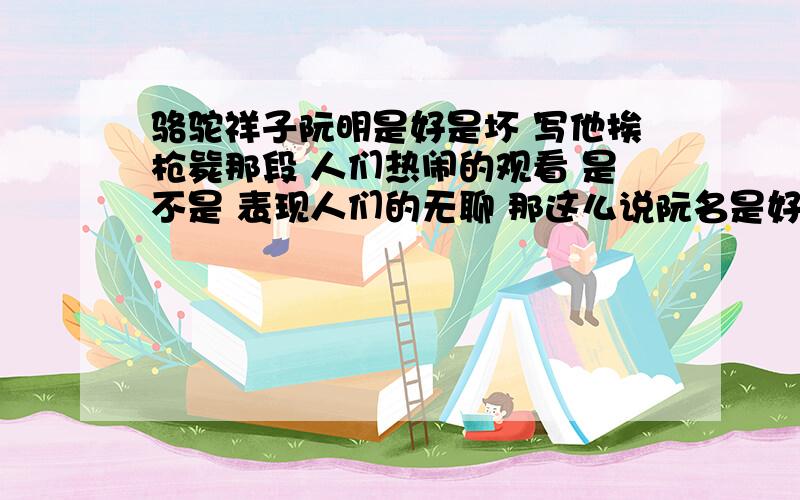 骆驼祥子阮明是好是坏 写他挨枪毙那段 人们热闹的观看 是不是 表现人们的无聊 那这么说阮名是好的?