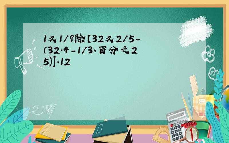 1又1/9除【32又2/5-（32.4-1/3*百分之25)]*12