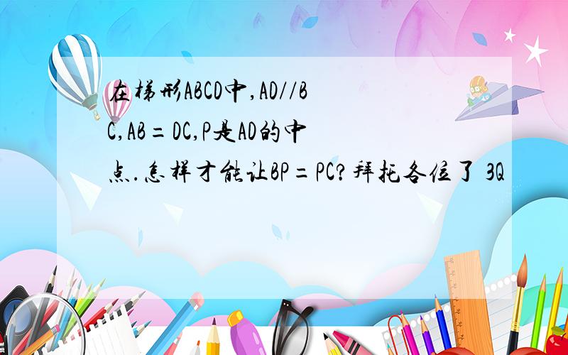 在梯形ABCD中,AD//BC,AB=DC,P是AD的中点.怎样才能让BP=PC?拜托各位了 3Q