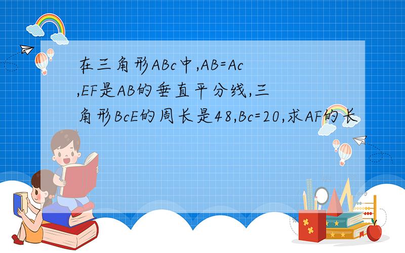 在三角形ABc中,AB=Ac,EF是AB的垂直平分线,三角形BcE的周长是48,Bc=20,求AF的长