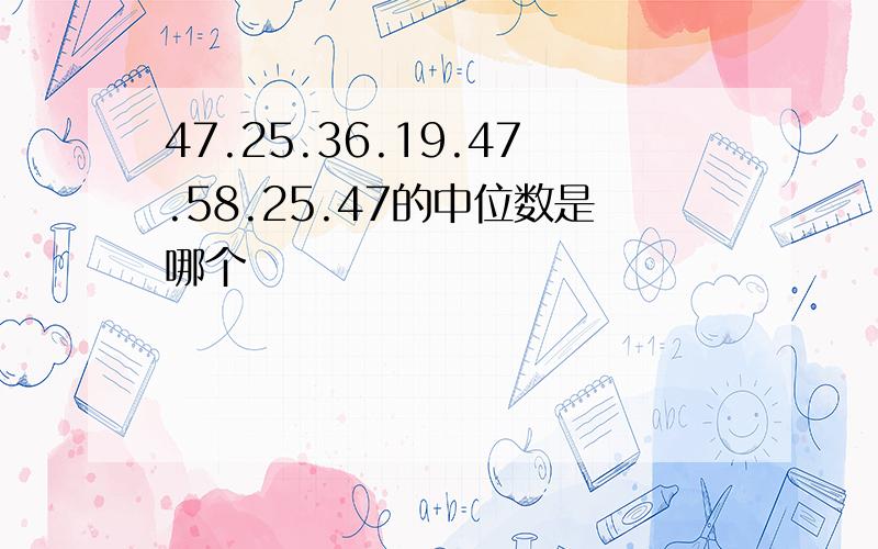 47.25.36.19.47.58.25.47的中位数是哪个