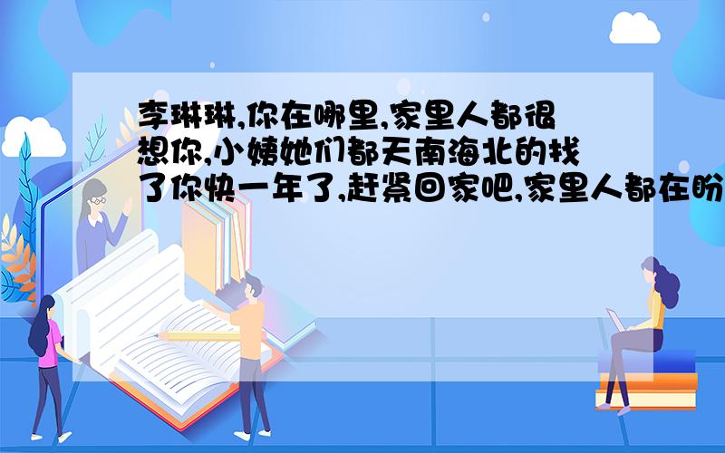 李琳琳,你在哪里,家里人都很想你,小姨她们都天南海北的找了你快一年了,赶紧回家吧,家里人都在盼望你