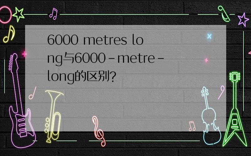 6000 metres long与6000-metre-long的区别?