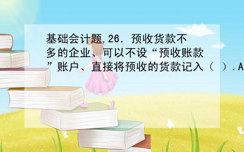 基础会计题,26．预收货款不多的企业、可以不设“预收账款”账户、直接将预收的货款记入（ ）.A．“应收账款”账户的借方