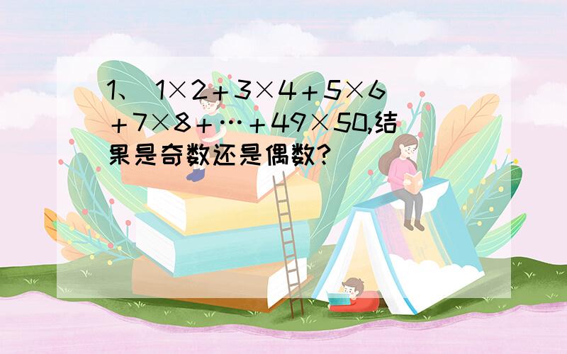 1、 1×2＋3×4＋5×6＋7×8＋…＋49×50,结果是奇数还是偶数?