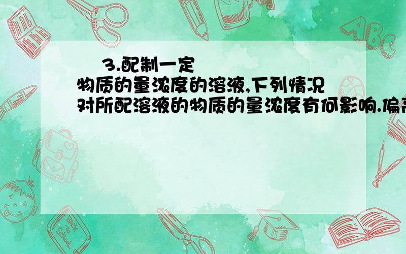 ​ 3.配制一定物质的量浓度的溶液,下列情况对所配溶液的物质的量浓度有何影响.偏高、偏低或无影响