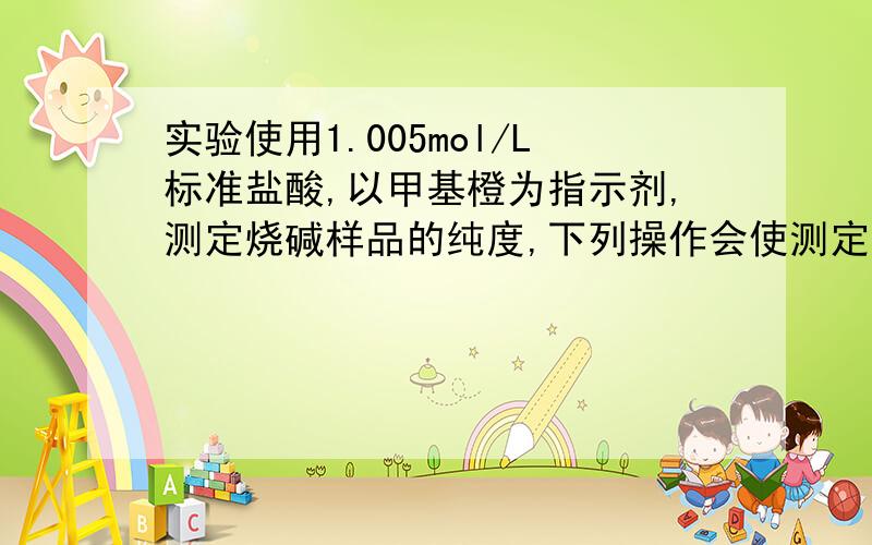 实验使用1.005mol/L标准盐酸,以甲基橙为指示剂,测定烧碱样品的纯度,下列操作会使测定结果偏高、偏低、无影响?(甲