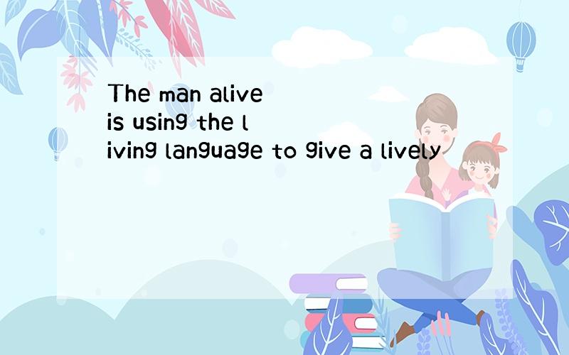 The man alive is using the living language to give a lively