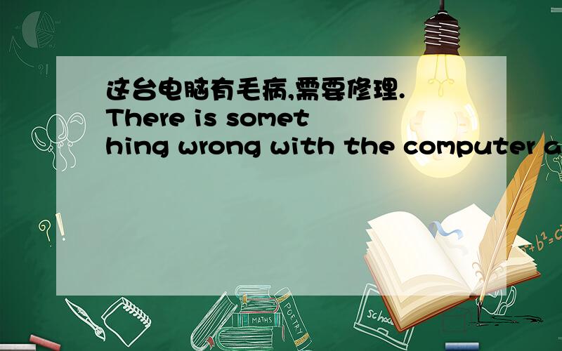 这台电脑有毛病,需要修理. There is something wrong with the computer and