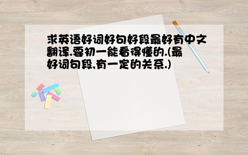 求英语好词好句好段最好有中文翻译.要初一能看得懂的.(最好词句段,有一定的关系.)