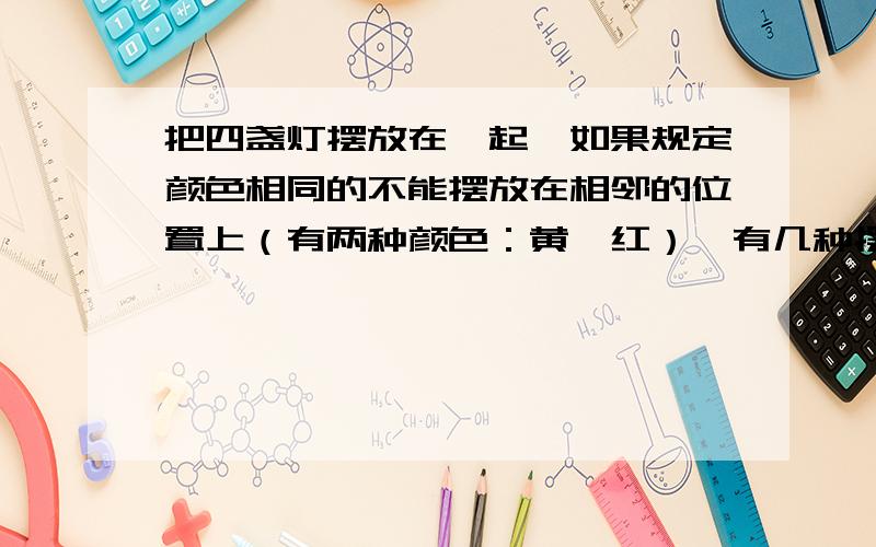 把四盏灯摆放在一起,如果规定颜色相同的不能摆放在相邻的位置上（有两种颜色：黄、红）,有几种摆法?