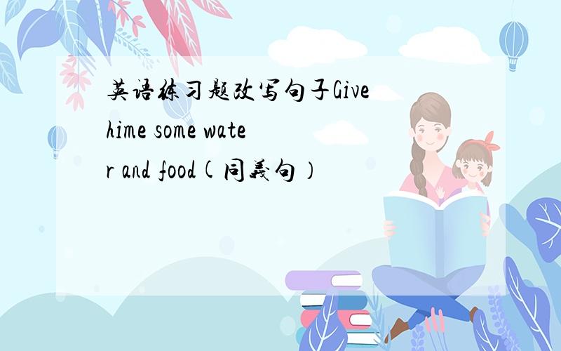 英语练习题改写句子Give hime some water and food(同义句）