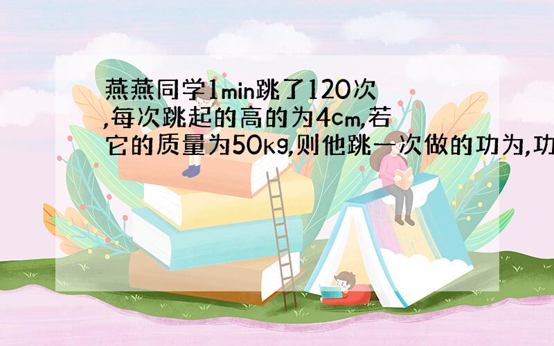 燕燕同学1min跳了120次,每次跳起的高的为4cm,若它的质量为50kg,则他跳一次做的功为,功率为