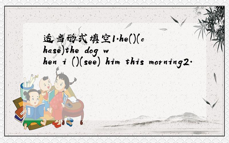 适当形式填空1.he()(chase)the dog when i ()(see) him this morning2.