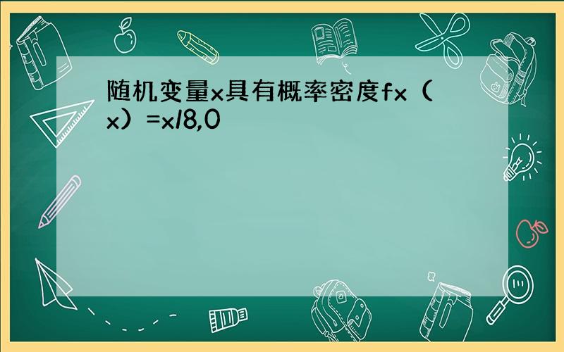 随机变量x具有概率密度fx（x）=x/8,0